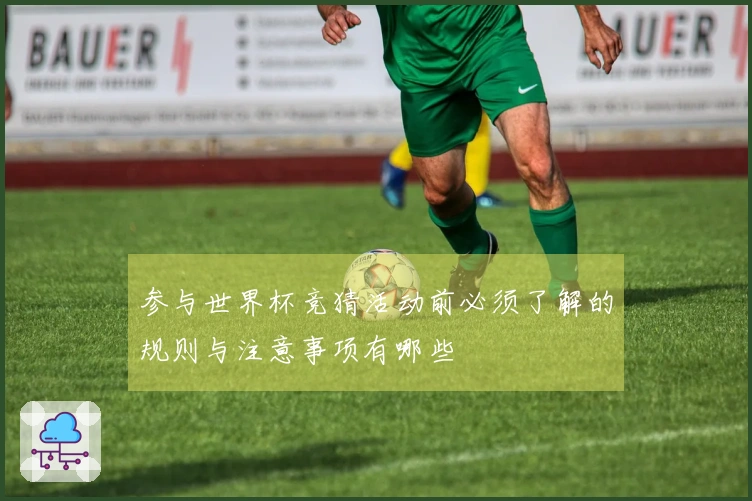 参与世界杯竞猜活动前必须了解的规则与注意事项有哪些
