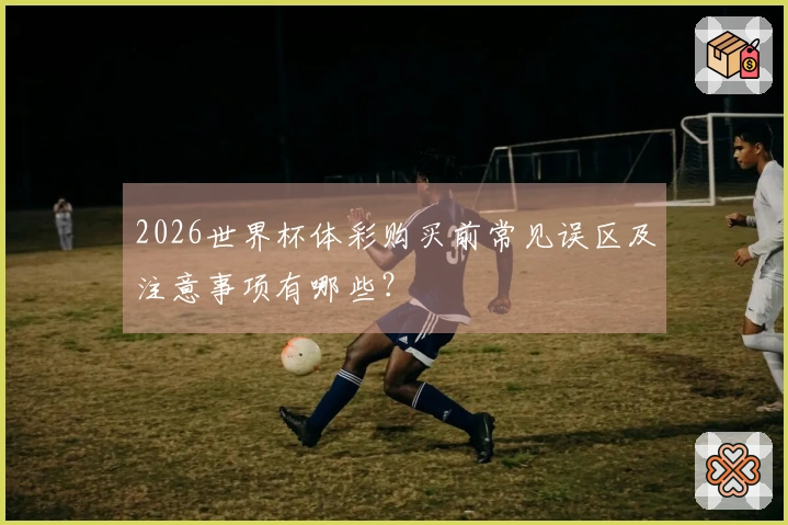 2026世界杯体彩购买前常见误区及注意事项有哪些？