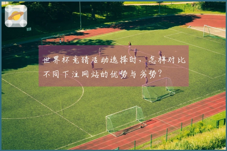 世界杯竞猜活动选择时,怎样对比不同下注网站的优势与劣势?
