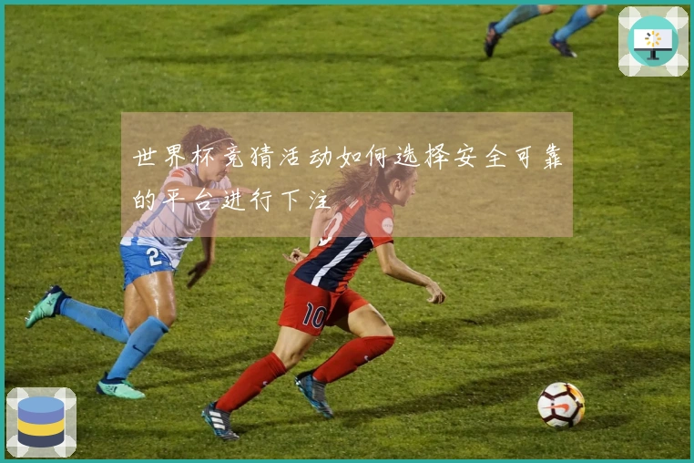 世界杯竞猜活动如何选择安全可靠的平台进行下注